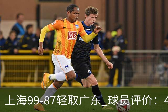 上海99-87轻取广东 球员评价：4人满分，3人及格，2人低迷