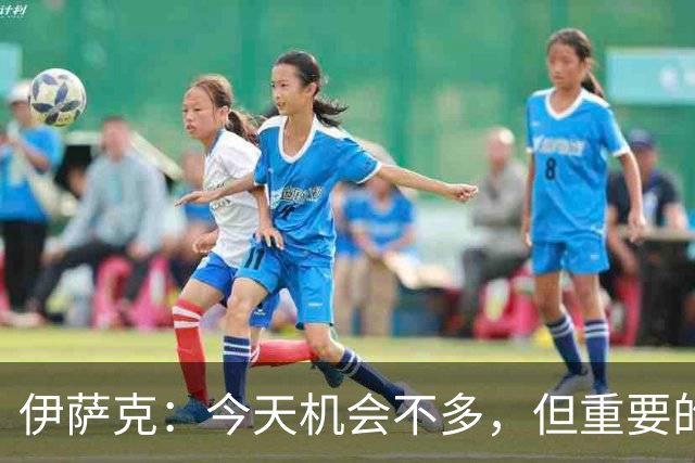 伊萨克：今天机会不多，但重要的是在机会出现时做好准备