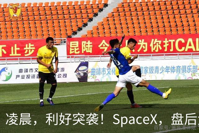 凌晨，利好突袭！SpaceX，盘后大涨！马斯克引爆
