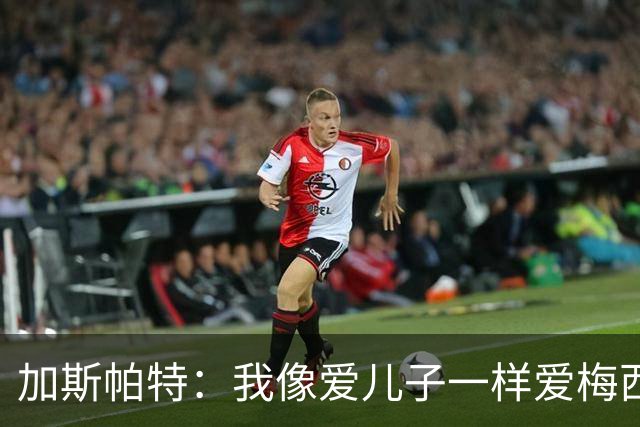 加斯帕特：我像爱儿子一样爱梅西，但之前不应该那样说他