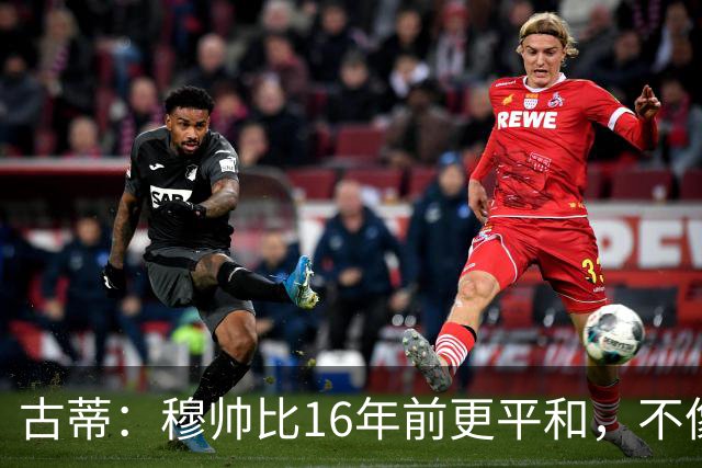 古蒂：穆帅比16年前更平和，不像第一次执教皇马时那样冲动了