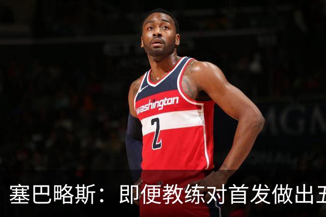 塞巴略斯：即便教练对首发做出五六处调整，球队依然能有出色表现