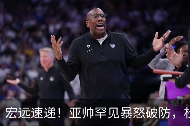 宏远速递！亚帅罕见暴怒破防，杜锋回归主场，焦泊乔最新伤情