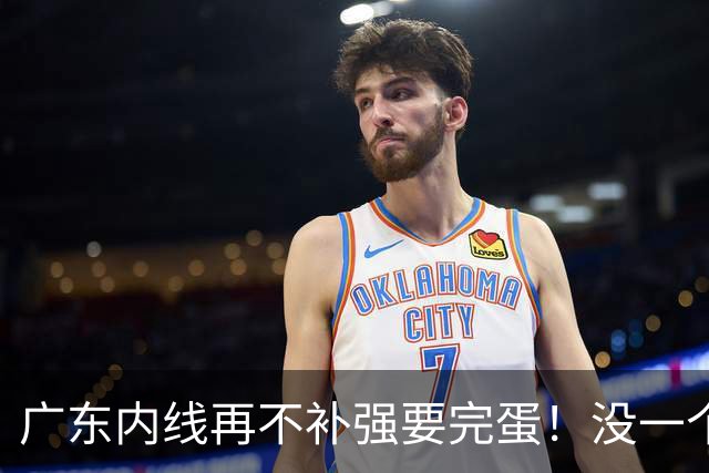 广东内线再不补强要完蛋！没一个能用，护框+篮板全被虐！