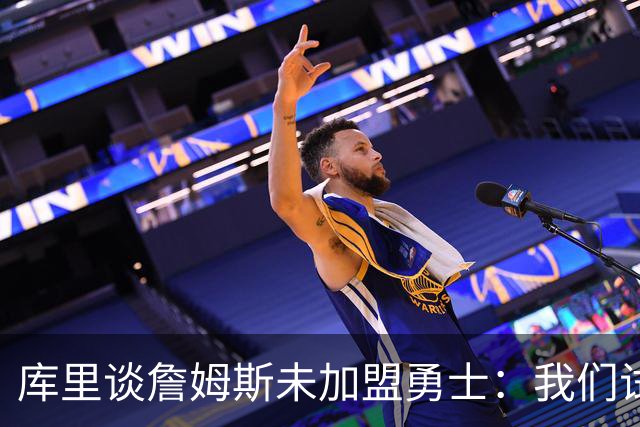 库里谈詹姆斯未加盟勇士：我们试过几次，决定前总觉得有机会