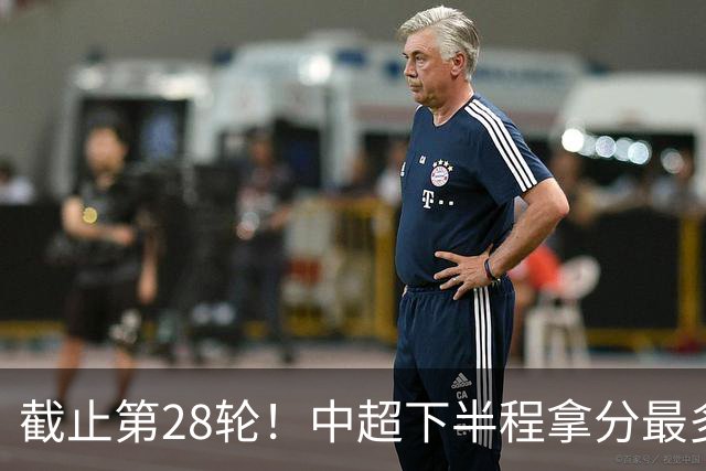 截止第28轮！中超下半程拿分最多三球队 成都夺冠点就遇到海港、 天津