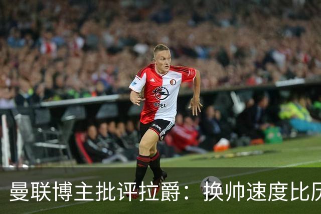 曼联博主批评拉爵：换帅速度比历任老板都快，环境更加糟糕