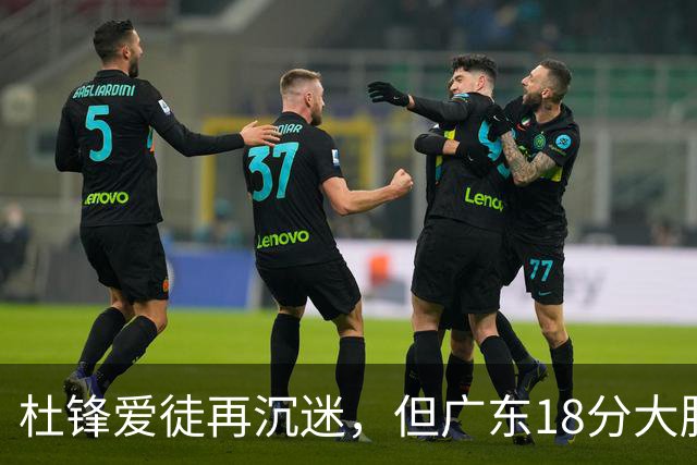 杜锋爱徒再沉迷，但广东18分大胜广厦，好悬