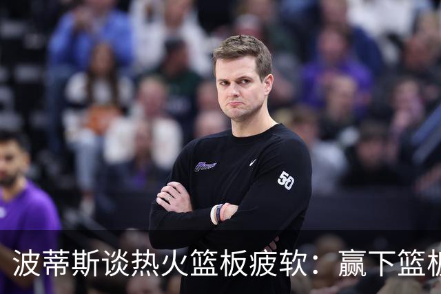 波蒂斯谈热火篮板疲软：赢下篮板才能赢球