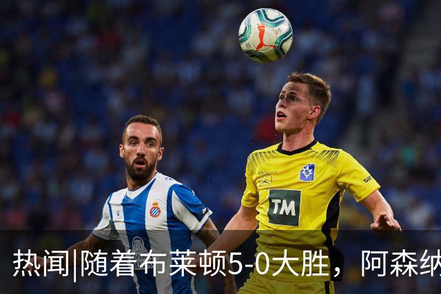 热闻|随着布莱顿5-0大胜，阿森纳小胜，曼联战平，英超最新积分榜出炉