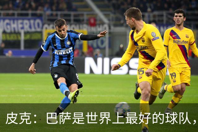 皮克：巴萨是世界上最好的球队，国家德比会4-1战胜皇马