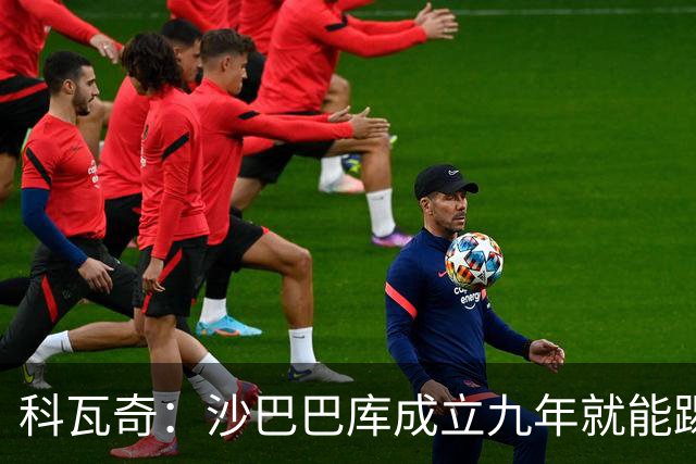 科瓦奇：沙巴巴库成立九年就能踢欧冠，说明他们做对了很多事