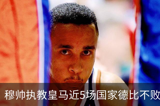 穆帅执教皇马近5场国家德比不败，队史仅两人不败场次更长