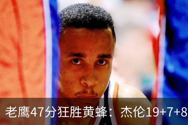 老鹰47分狂胜黄蜂：杰伦19+7+8引领7人上双 维金斯19分
