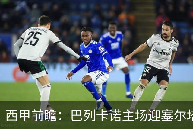 西甲前瞻：巴列卡诺主场迎塞尔塔 杯赛晋级后联赛抢分