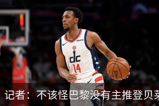 记者：不该怪巴黎没有主推登贝莱争金球，当前的策略对球队更有利