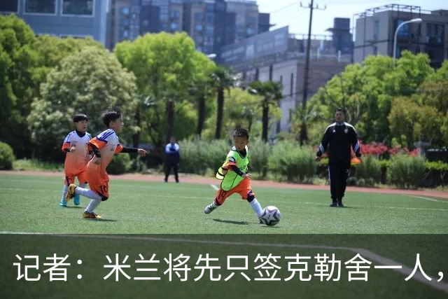 记者：米兰将先只签克勒舍一人，后者希望带来他的同伴