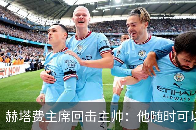 赫塔费主席回击主帅：他随时可以走人，我们真这么差也没办法