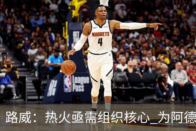 路威：热火亟需组织核心 为阿德巴约和字母哥拉开空间