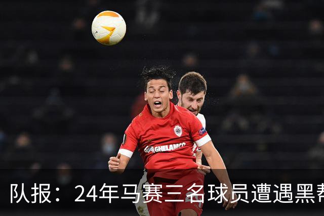 队报：24年马赛三名球员遭遇黑帮袭击，后经查明袭击者认错了人