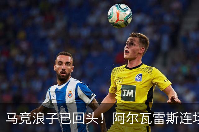 马竞浪子已回头！阿尔瓦雷斯连场破门+公开道歉