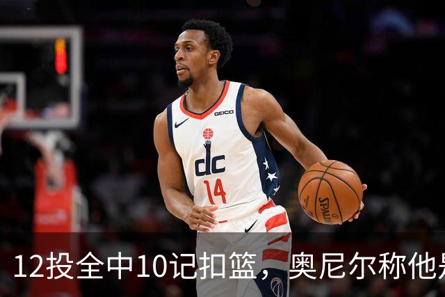12投全中10记扣篮，奥尼尔称他是NBA最好大个子