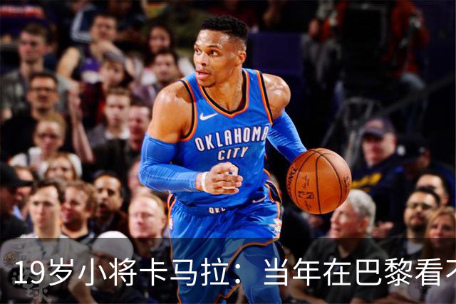 19岁小将卡马拉：当年在巴黎看不到上升通道，离开是最佳选择