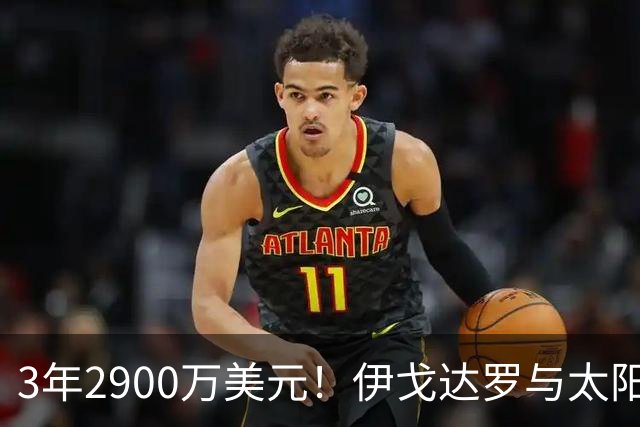 3年2900万美元！伊戈达罗与太阳达成续约 辅佐布克冲击季后赛