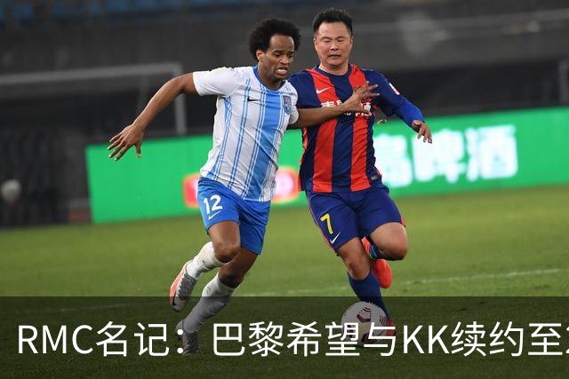 RMC名记：巴黎希望与KK续约至2032年，谈判已经开始